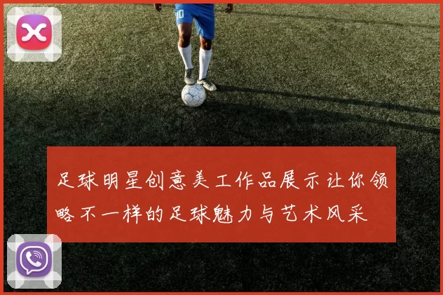 足球明星创意美工作品展示让你领略不一样的足球魅力与艺术风采