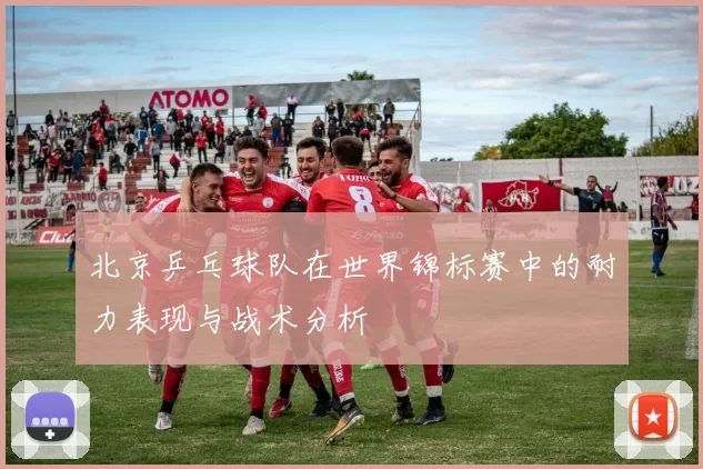 北京乒乓球队在世界锦标赛中的耐力表现与战术分析