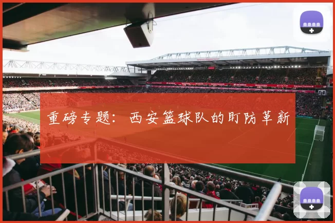 重磅专题：西安篮球队的盯防革新
