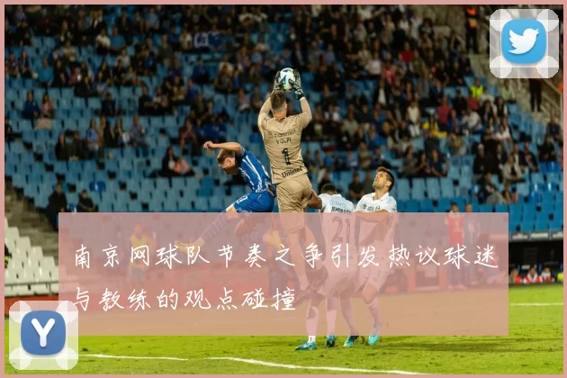 南京网球队节奏之争引发热议球迷与教练的观点碰撞