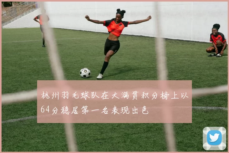 杭州羽毛球队在大满贯积分榜上以64分稳居第一名表现出色
