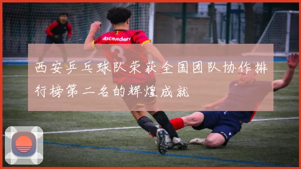 西安乒乓球队荣获全国团队协作排行榜第二名的辉煌成就