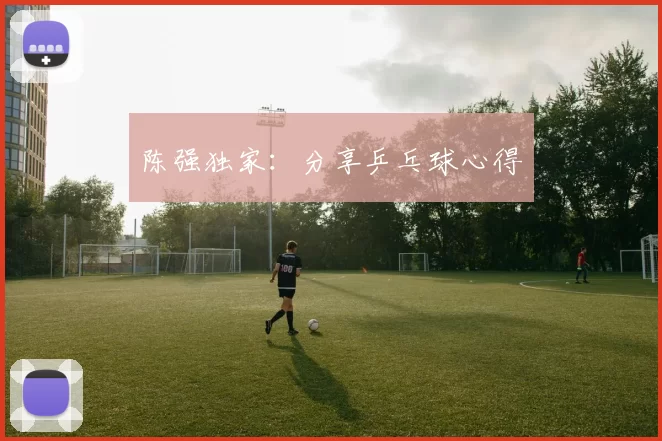 陈强独家：分享乒乓球心得