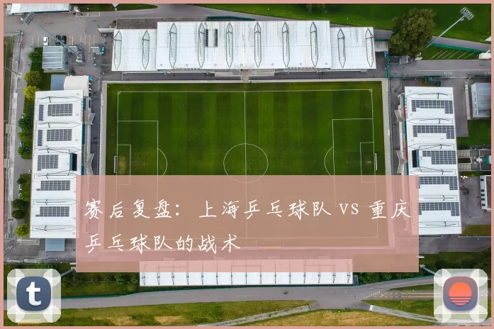 赛后复盘：上海乒乓球队 vs 重庆乒乓球队的战术