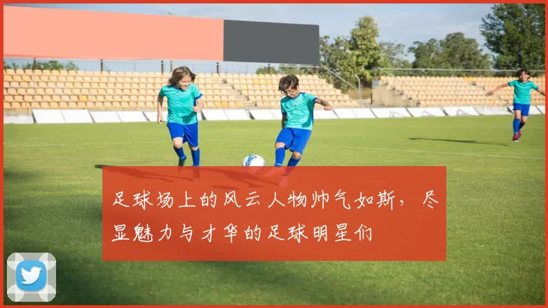 足球场上的风云人物帅气如斯，尽显魅力与才华的足球明星们